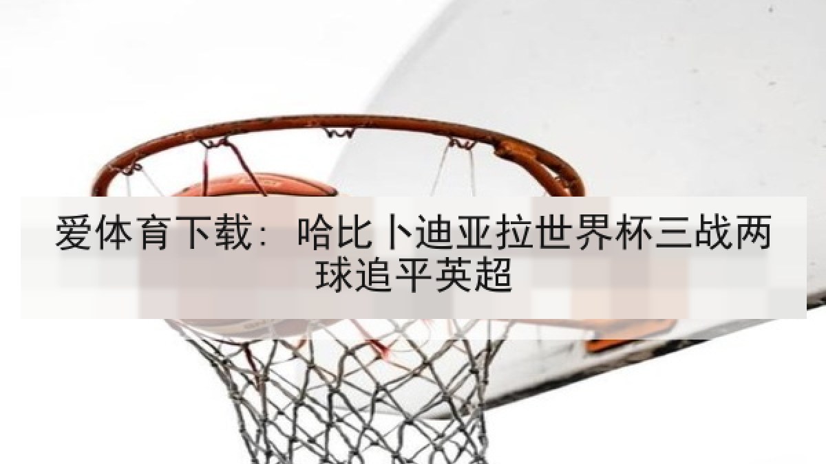 爱体育下载: 哈比卜迪亚拉世界杯三战两球追平英超 爱体育下载: 哈比卜迪亚拉世界杯三战两球追平英超