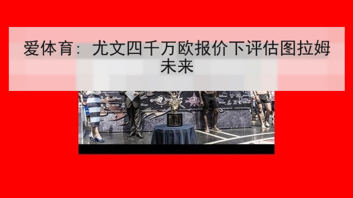 爱体育: 尤文四千万欧报价下评估图拉姆未来