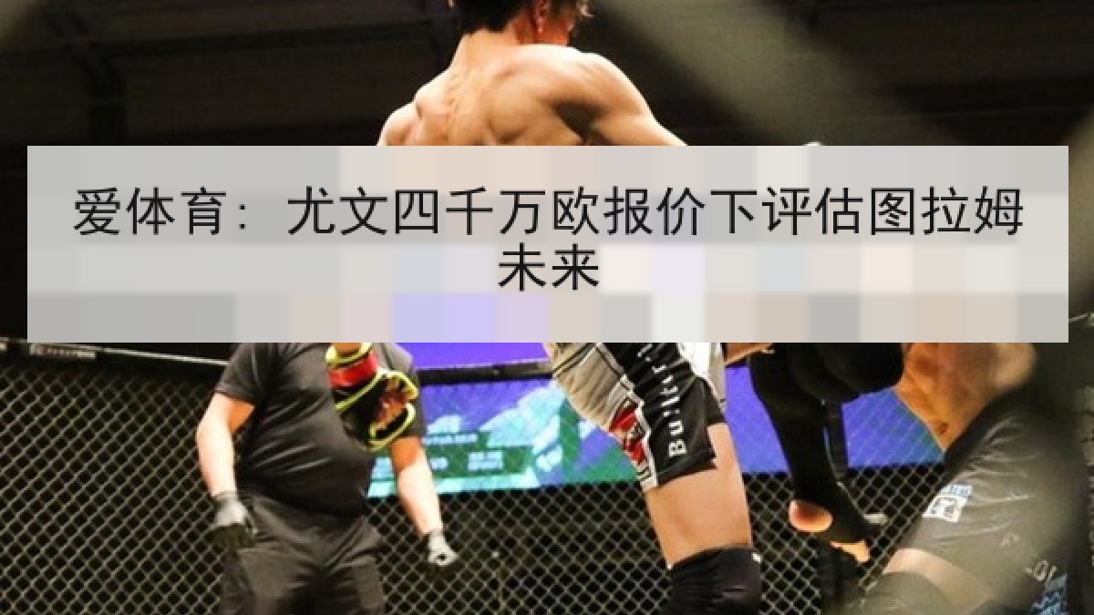 爱体育: 尤文四千万欧报价下评估图拉姆未来