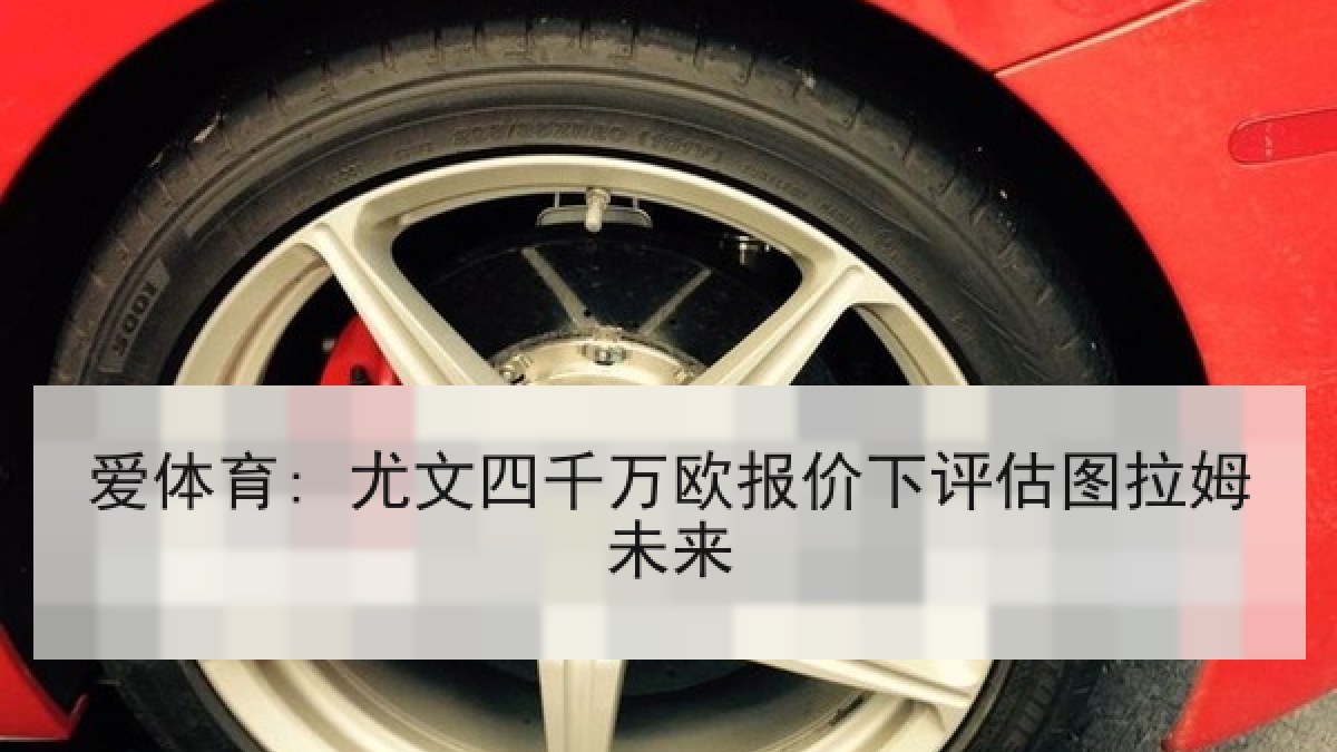 爱体育: 尤文四千万欧报价下评估图拉姆未来