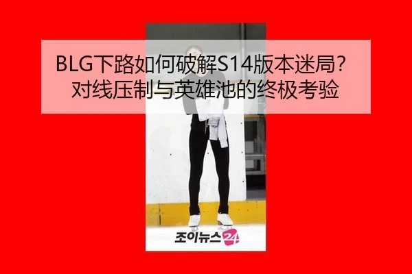 BLG下路如何破解S14版本迷局？对线压制与英雄池的终极考验