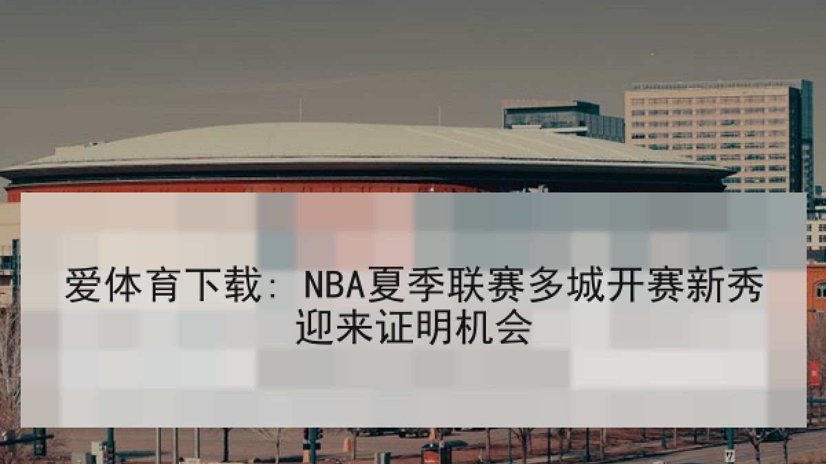 爱体育下载: NBA夏季联赛多城开赛新秀迎来证明机会