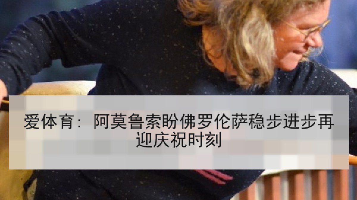 爱体育: 阿莫鲁索盼佛罗伦萨稳步进步再迎庆祝时刻