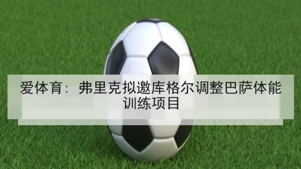 爱体育: 弗里克拟邀库格尔调整巴萨体能训练项目