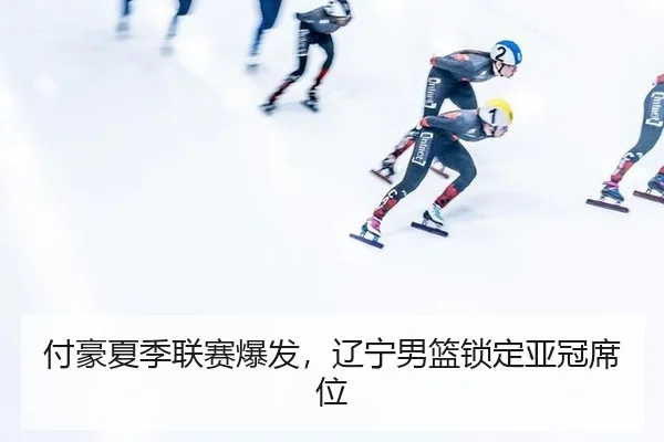 付豪夏季联赛爆发，辽宁男篮锁定亚冠席位