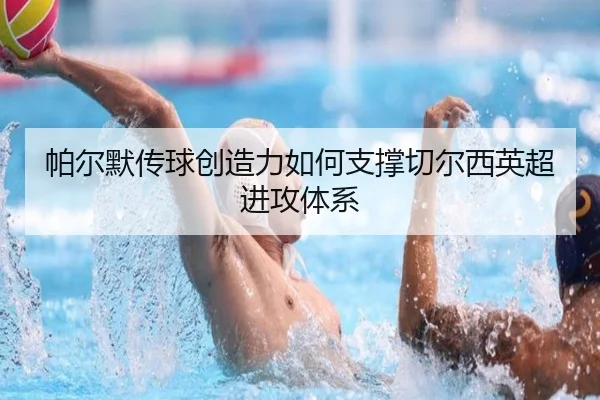 帕尔默传球创造力如何支撑切尔西英超进攻体系