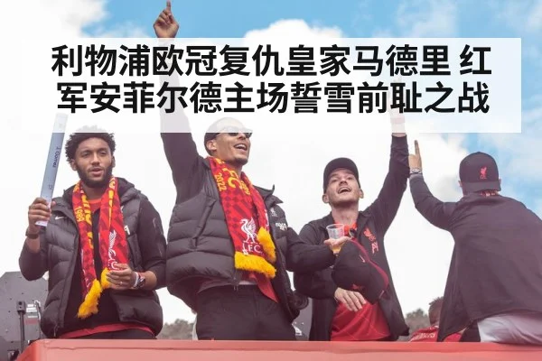 利物浦欧冠复仇皇家马德里 红军安菲尔德主场誓雪前耻之战