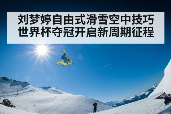 刘梦婷自由式滑雪空中技巧世界杯夺冠开启新周期征程