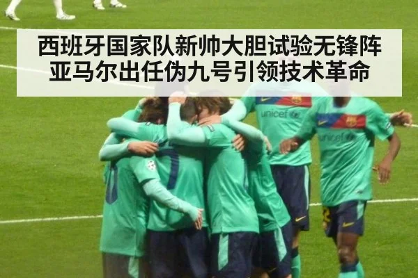 西班牙国家队新帅大胆试验无锋阵 亚马尔出任伪九号引领技术革命