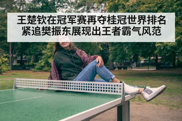 王楚钦在冠军赛再夺桂冠世界排名紧追樊振东展现出王者霸气风范