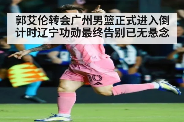 郭艾伦转会广州男篮正式进入倒计时辽宁功勋最终告别已无悬念