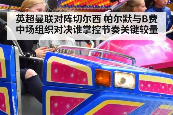 英超曼联对阵切尔西 帕尔默与B费中场组织对决谁掌控节奏关键较量